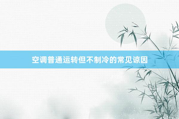 空调普通运转但不制冷的常见谅因