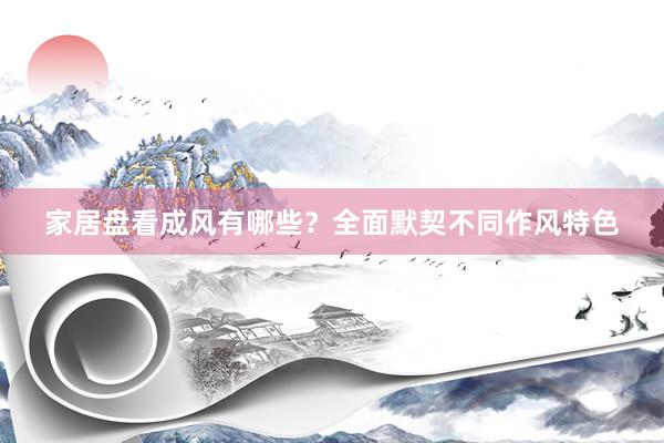 家居盘看成风有哪些？全面默契不同作风特色