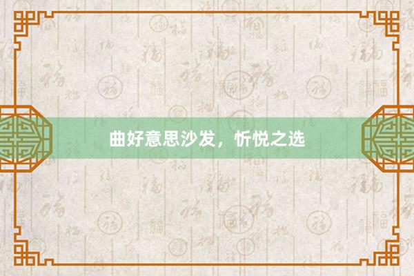 曲好意思沙发，忻悦之选