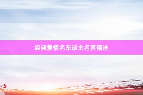 经典爱情名东谈主名言精选