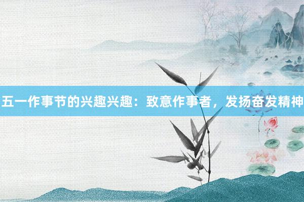 五一作事节的兴趣兴趣：致意作事者，发扬奋发精神