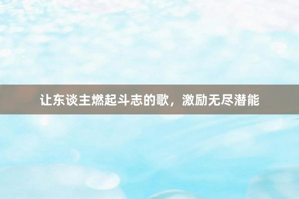 让东谈主燃起斗志的歌，激励无尽潜能