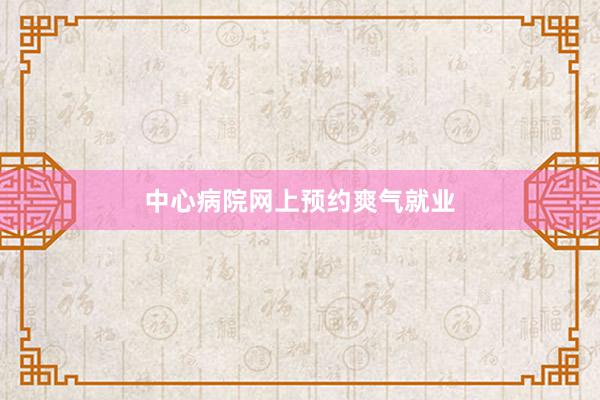 中心病院网上预约爽气就业