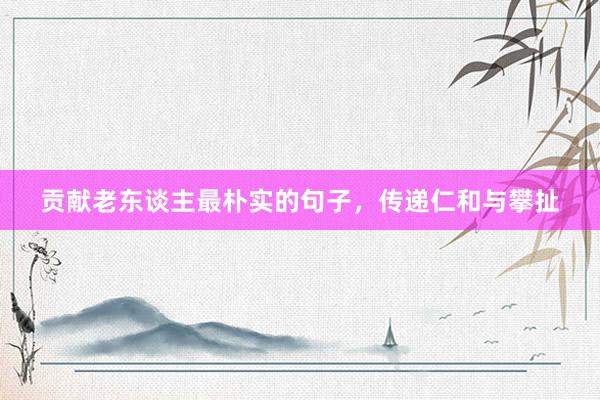 贡献老东谈主最朴实的句子，传递仁和与攀扯