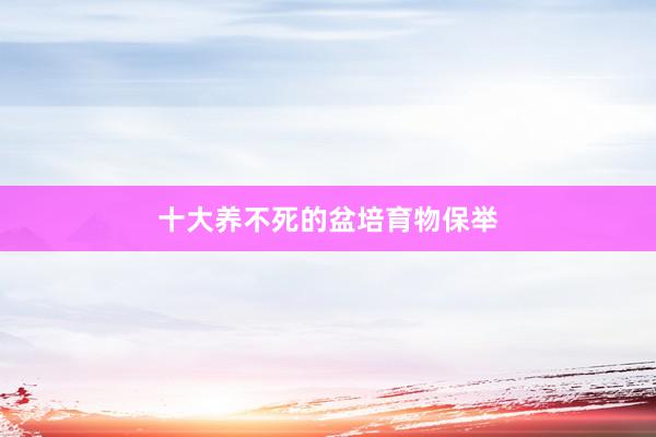 十大养不死的盆培育物保举