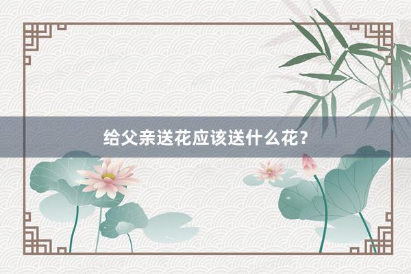 给父亲送花应该送什么花？