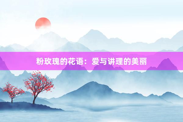 粉玫瑰的花语：爱与讲理的美丽