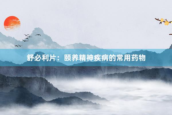 舒必利片：颐养精神疾病的常用药物